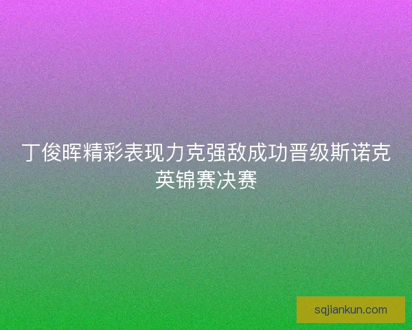 丁俊晖精彩表现力克强敌成功晋级斯诺克英锦赛决赛
