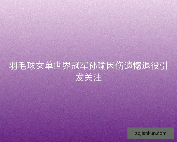 羽毛球女单世界冠军孙瑜因伤遗憾退役引发关注