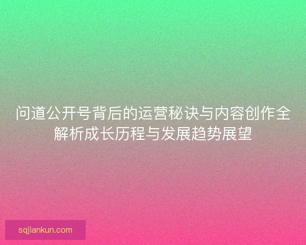 问道公开号背后的运营秘诀与内容创作全解析成长历程与发展趋势展望