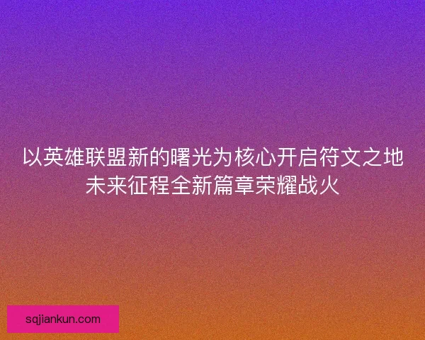 以英雄联盟新的曙光为核心开启符文之地未来征程全新篇章荣耀战火