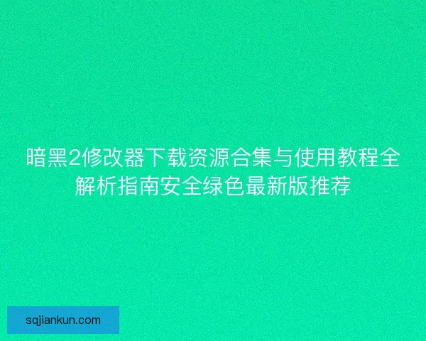 暗黑2修改器下载资源合集与使用教程全解析指南安全绿色最新版推荐